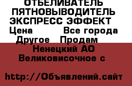 ОТБЕЛИВАТЕЛЬ-ПЯТНОВЫВОДИТЕЛЬ ЭКСПРЕСС-ЭФФЕКТ › Цена ­ 300 - Все города Другое » Продам   . Ненецкий АО,Великовисочное с.